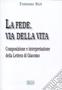 La fede, via della vita. Composizione e interpretazione della Lettera di Giacomo libro di Kot Tomasz