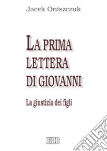 La Prima Lettera di Giovanni. La giustizia dei figli libro di Oniszczuk Jacek