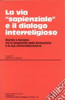 La via «Sapienziale» e il dialogo interreligioso. Rischio e tensione tra la singolarità della rivelazione e la sua universalizzazione. Atti (Trento 12-13 maggio 1999) libro di Milani M. (cur.)