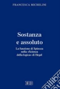 Sostanza e assoluto. La funzione di Spinoza nella «Scienza della logica» di Hegel libro di Michelini Francesca