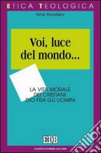 Voi, luce del mondo... la vita morale dei cristiani. Dio fra gli uomini libro di Tremblay Réal