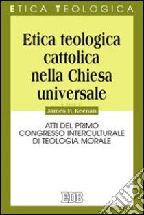 Etica teologica cattolica nella Chiesa universale. Atti del primo Congresso interculturale di teologia morale libro di Keenan James F.