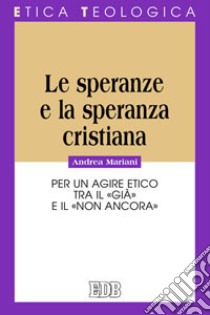 Le speranze e la speranza cristiana. Per un agire etico tra il «già» e il «non ancora» libro di Mariani Andrea