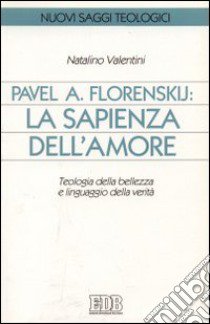 Pavel A. Florenskij: la sapienza dell'amore. Teologia della bellezza e linguaggio della verità libro di Valentini Natalino