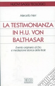 La testimonianza in H. U. von Balthasar. Evento originario di Dio e mediazione storica della fede libro di Neri Marcello