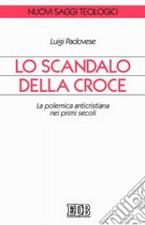 Lo scandalo della croce. La polemica anticristiana nei primi secoli libro di Padovese Luigi