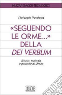 Seguendo le orme... della Dei verbum. Bibbia, teologia e pratiche di lettura libro di Theobald Christoph; Filippi A. (cur.); Rossi M. (cur.)