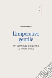 L'imperativo gentile. Un contributo al dibattito su «Amoris laetitia» libro di Sesta Luciano