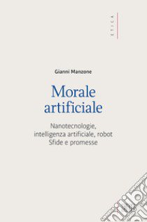 Morale artificiale. Nanotecnologie, intelligenza artificiale, robot. Sfide e promesse libro di Manzone Gianni