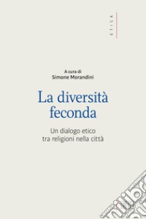 La diversità feconda. Un dialogo etico tra religioni nella città libro di Morandini S. (cur.)