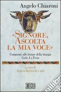 «Signore, ascolta la mia voce». Commenti alle letture della liturgia. Ciclo A e feste libro di Chiaroni Angelo