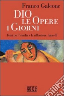 Dio, le opere, i giorni. Temi per l'omelia e la riflessione. Anno B libro di Galeone Franco