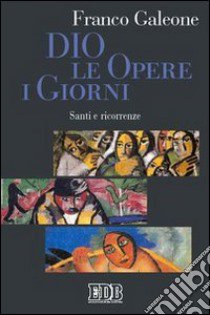 Dio, le opere, i giorni. Santi e ricorrenze libro di Galeone Franco