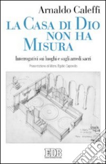 La casa di Dio non ha misura. Interrogativi sui luoghi e sugli arredi sacri libro di Caleffi Arnaldo