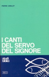 I canti del servo del Signore. Dalla lettura critica all'ermeneutica libro di Grelot Pierre