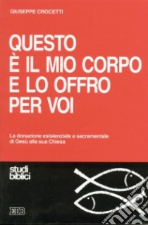 Questo è il mio corpo e lo offro per voi. La donazione esistenziale e sacramentale di Gesù alla sua Chiesa libro di Crocetti Giuseppe