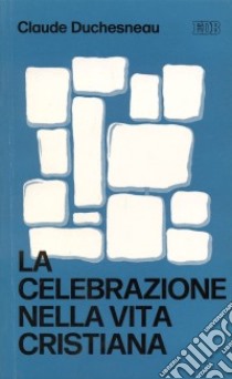 La celebrazione nella vita cristiana libro di Duchesneau Claude