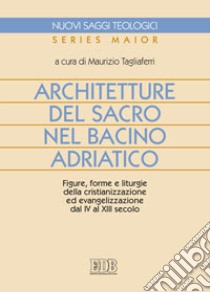 Architetture del sacro nel bacino adriatico. Figure, forme e liturgie della cristianizzazione ed evangelizzazione dal IV al XIII secolo libro di Tagliaferri M. (cur.)