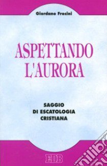 Aspettando l'aurora. Saggio di escatologia cristiana libro di Frosini Giordano