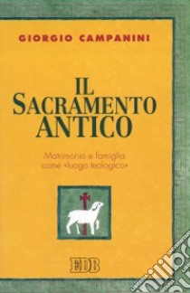 Il sacramento antico. Matrimonio e famiglia come «Luogo teologico» libro di Campanini Giorgio