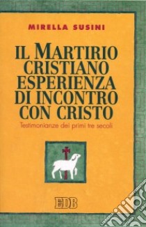 Il martirio cristiano esperienza di incontro con Cristo. Testimonianze dei primi tre secoli libro di Susini Mirella