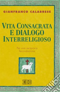 Vita consacrata e dialogo interreligioso. Per una reciproca fecondazione libro di Calabrese Gianfranco