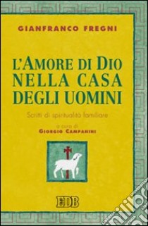 L'amore di Dio nella casa degli uomini. Scritti di spiritualità familiare libro di Fregni Gianfranco