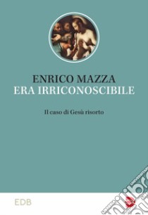 Era irriconoscibile. Il caso di Gesù risorto libro di Mazza Enrico