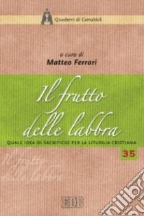 Il frutto delle labbra. Quale idea di sacrificio per la liturgia cristiana. Atti della XLII settimana liturgico-pastorale (Monastero di Camaldoli, 22-28 luglio 2007) libro di Ferrari M. (cur.)