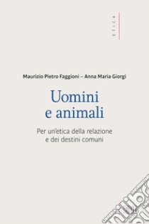 Uomini e animali. Per un'etica della relazione e dei destini comuni libro di Faggioni Maurizio Pietro; Giorgi Anna