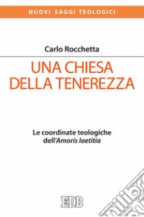 Una Chiesa della tenerezza. Le coordinate teologiche dell'«Amoris laetitia» libro di Rocchetta Carlo