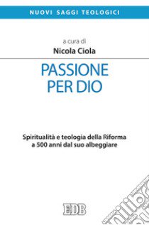 Passione per Dio. Spiritualità e teologia della Riforma a 500 anni dal suo albeggiare libro di Ciola N. (cur.)