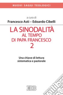 La sinodalità al tempo di papa Francesco. Vol. 2: Una chiave di lettura sistematica e pastorale libro di Asti F. (cur.); Cibelli E. (cur.)