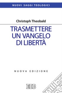 Trasmettere un Vangelo di libertà. Nuova ediz. libro di Theobald Christoph; Filippi A. (cur.); Rossi M. (cur.)