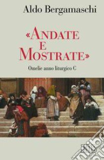 «Andate e mostrate». Omelie anno liturgico C libro di Bergamaschi Aldo