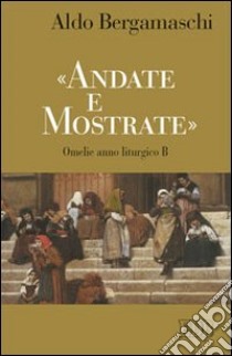 «Andate e mostrate». Omelie anno liturgico B libro di Bergamaschi Aldo