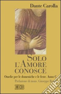 Solo l'amore conosce. Omelie per le domeniche e le feste. Anno C libro di Carolla Dante