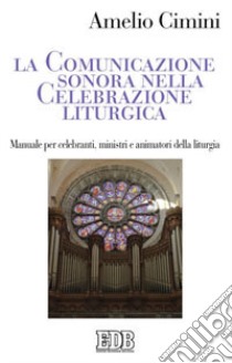 La comunicazione sonora nella celebrazione liturgica. Manuale per celebranti, ministri e animatori della liturgia libro di Cimini Amelio