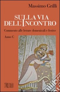 Sulla via dell'incontro. Commento alle letture domenicali e festive. Anno C libro di Grilli Massimo