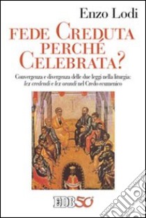 Fede creduta perché celebrata? Convergenza e divergenza delle due leggi nella liturgia: lex credenti e lex orandi nel Credo Ecumenico libro di Lodi Enzo