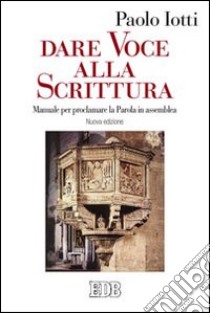 Dare voce alla Scrittura. Manuale per proclamare la parola in assemblea libro di Iotti Paolo