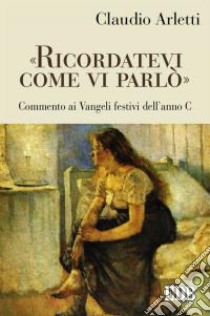 «Ricordatevi come vi parlò». Commento ai vangeli festivi dell'anno C libro di Arletti Claudio