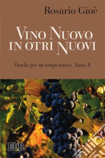 Vino nuovo in otri nuovi. Omelie per un tempo nuovo Anno A libro di Giuè Rosario