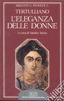 L'eleganza delle donne. De cultu feminarum libro di Tertulliano Quinto S.; Isetta S. (cur.)