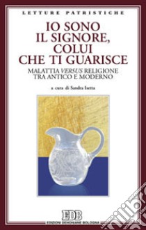 Io sono il Signore, colui che ti guarisce. Malattia versus religione tra antico e moderno. Atti del Convegno libro di Isetta S. (cur.)