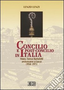 Concilio e post-concilio in Italia. Mons. E. Bartoletti arcivescovo a Lucca (1958-1973) libro di Lenzi Lenzo