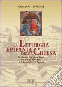 La liturgia epifania della Chiesa. La riforma liturgica a Lucca durante gli episcopati di E. Bartoletti e G. Agresti libro di Levantini Giovanni