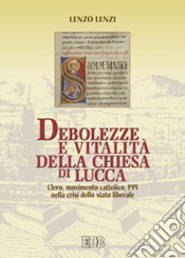 Debolezze e vitalità della chiesa di Lucca. Clero, movimento cattolico, PPI nella crisi dello stato liberale libro di Lenzi Lenzo