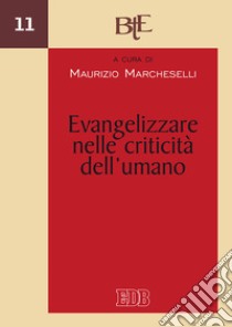 Evangelizzare nelle criticità dell'umano. Atti del Convegno del Dipartimento di Teologia dell'evangelizzazione della Facoltà teologica (Emilia Romagna, 1-2 marzo 2016) libro di Marcheselli M. (cur.)