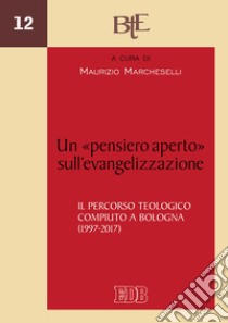 Un «pensiero aperto» sull'evangelizzazione. Il percorso teologico compiuto a Bologna (1997-2017) libro di Marcheselli M. (cur.)